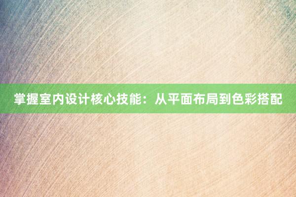 掌握室内设计核心技能：从平面布局到色彩搭配