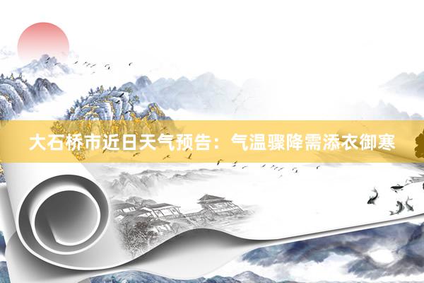 大石桥市近日天气预告：气温骤降需添衣御寒