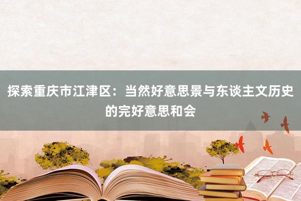 探索重庆市江津区：当然好意思景与东谈主文历史的完好意思和会