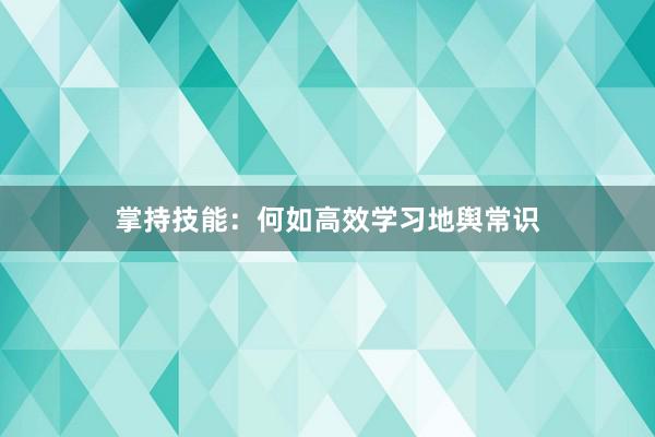 掌持技能：何如高效学习地舆常识